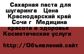 Сахарная паста для шугаринга › Цена ­ 600 - Краснодарский край, Сочи г. Медицина, красота и здоровье » Косметические услуги   